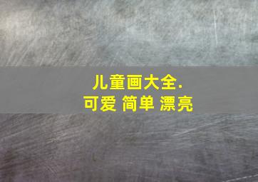 儿童画大全. 可爱 简单 漂亮